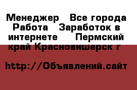 Менеджер - Все города Работа » Заработок в интернете   . Пермский край,Красновишерск г.